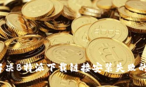 如何解决B特派下载链接安装失败的问题？