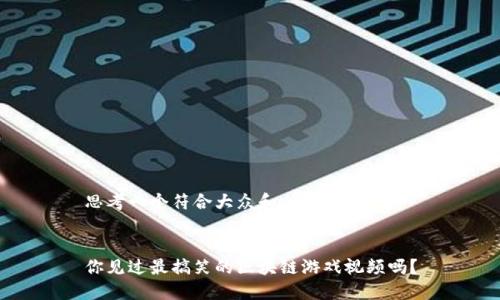 思考一个符合大众和


你见过最搞笑的区块链游戏视频吗？