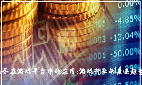 区块链服务在游戏平台中的应用：游戏行业的未来趋势是什么？