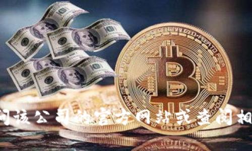 很抱歉，我无法提供特定公司的信息。如果您需要关于某个公司的详细信息或背景资料，建议访问该公司的官方网站或查阅相关商业数据库。如果您对公司信息的获取有特定的问题或需求，可以告诉我，我将尽量提供帮助。