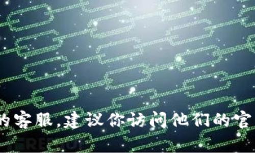 抱歉，我无法提供具体的客服电话信息。如果你需要联系某个公司的客服，建议你访问他们的官方网站或者查看他们的官方社交媒体页面以获取最新的联系信息。