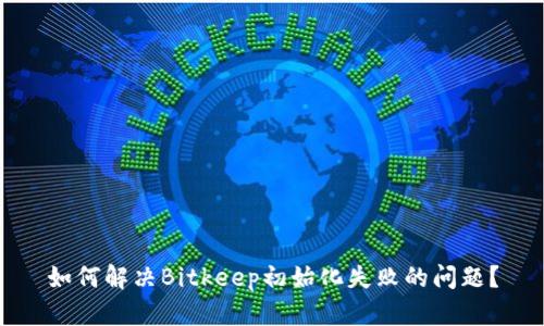 如何解决Bitkeep初始化失败的问题？