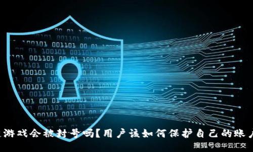 区块链游戏会被封号吗？用户该如何保护自己的账户安全？