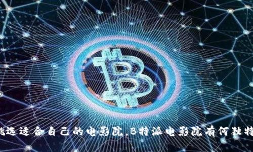 怎样挑选适合自己的电影院，B特派电影院有何独特之处？