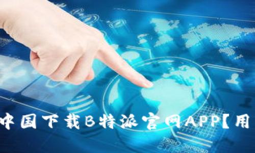 如何在中国下载B特派官网APP？用户须知！