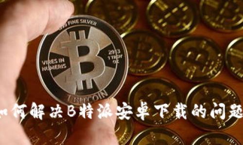 如何解决B特派安卓下载的问题？