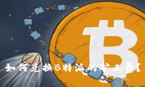 如何兑换B特派的矿工费？