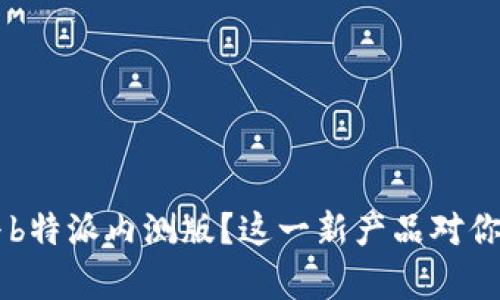 主 如何参与b特派内测版？这一新产品对你有什么影响？