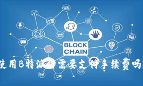使用B特派时需要支付手续费吗？