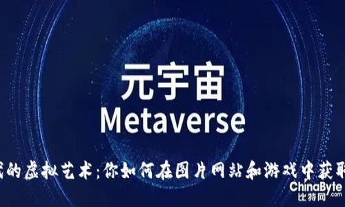 区块链时代的虚拟艺术：你如何在图片网站和游戏中获取独特体验？