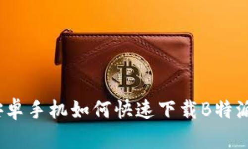 安卓手机如何快速下载B特派？