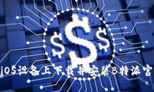 如何在iOS设备上下载并安装B特派官网APP？