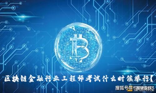 区块链金融行业工程师考试什么时候举行？