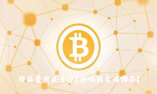 特派费用是多少？影响因素有哪些？