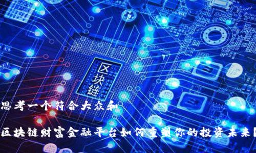 思考一个符合大众和

区块链财富金融平台如何重塑你的投资未来？
