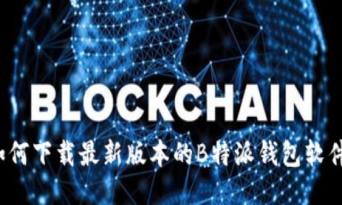 如何下载最新版本的B特派钱包软件？