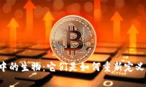 区块链游戏中的生物：它们是如何重新定义虚拟经济的？