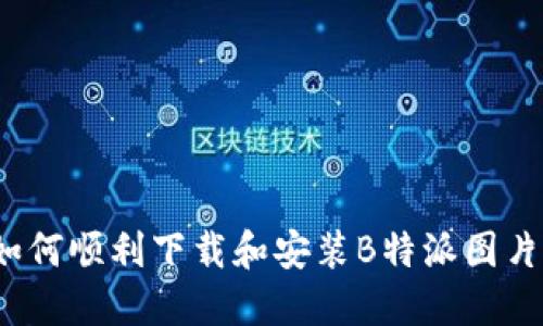 如何顺利下载和安装B特派图片？