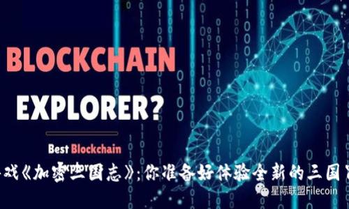 区块链游戏《加密三国志》：你准备好体验全新的三国冒险了吗？