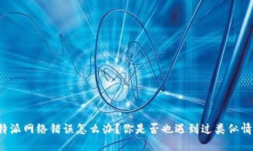 比特派网络错误怎么办？你是否也遇到过类似情况？