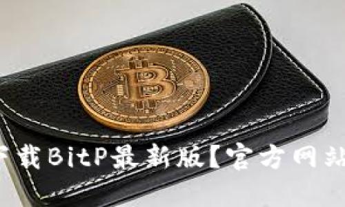 如何下载BitP最新版？官方网站在哪？