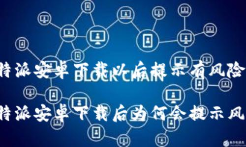 比特派安卓下载以后提示有风险

比特派安卓下载后为何会提示风险？