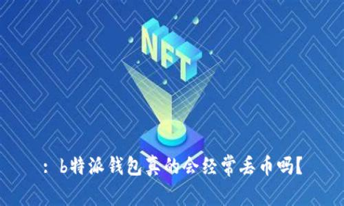 : b特派钱包真的会经常丢币吗？