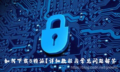 如何下载B特派？详细教程与常见问题解答
