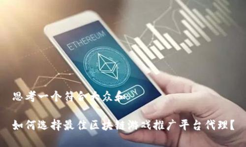 思考一个符合大众和

如何选择最佳区块链游戏推广平台代理？