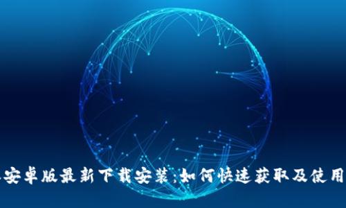 b特派安卓版最新下载安装：如何快速获取及使用体验？