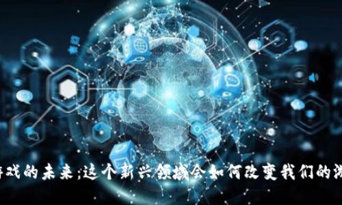区块链游戏的未来：这个新兴领域会如何改变我们的游戏体验？