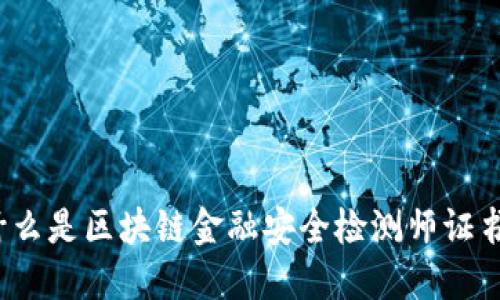什么是区块链金融安全检测师证书？