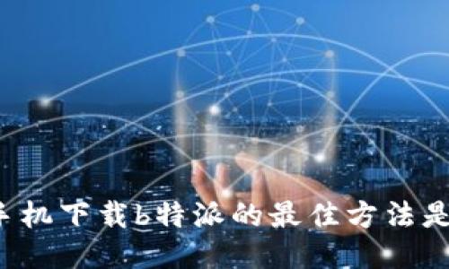 华为手机下载b特派的最佳方法是什么？