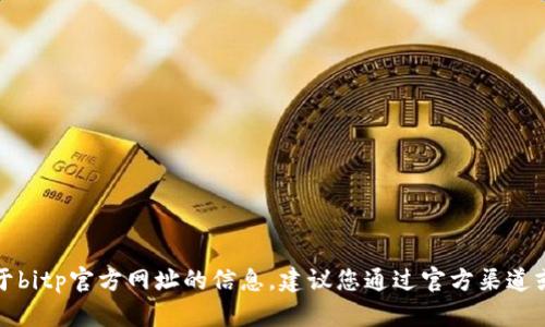 抱歉，我无法提供关于bitp官方网址的信息。建议您通过官方渠道或搜索引擎进行查找。