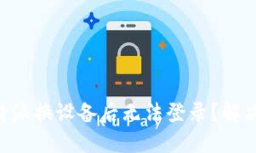 为什么B特派换设备后无法登录？解决方案分享
