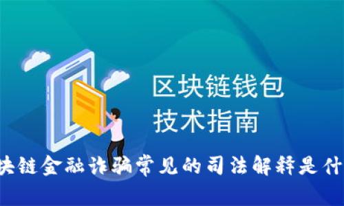 区块链金融诈骗常见的司法解释是什么？