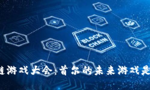 韩国区块链游戏大会：首尔的未来游戏是什么样子？