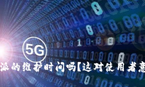 你知道B特派的维护时间吗？这对使用者意味着什么？