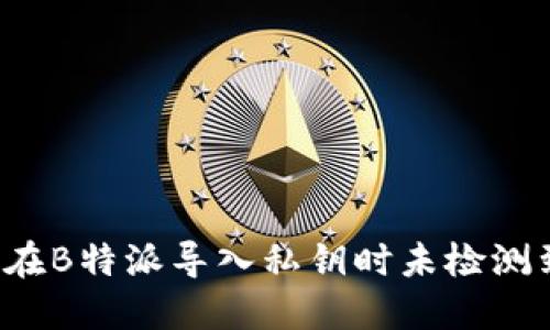为什么在B特派导入私钥时未检测到余额？