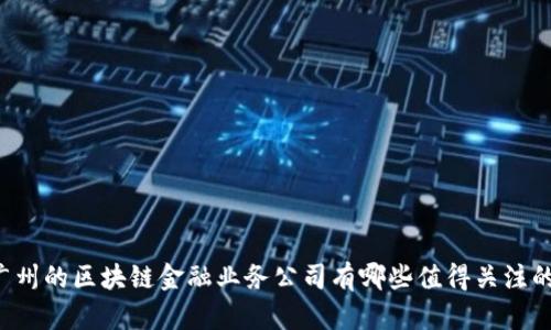 广州的区块链金融业务公司有哪些值得关注的？