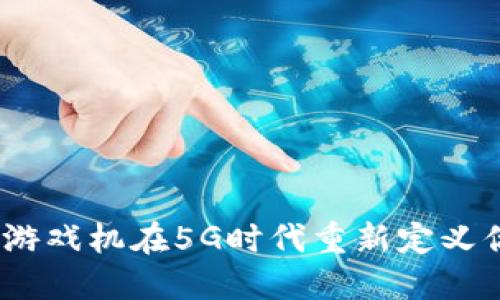 : 如何区块链游戏机在5G时代重新定义你的游戏体验？