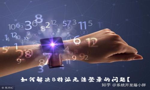 如何解决B特派无法登录的问题？
