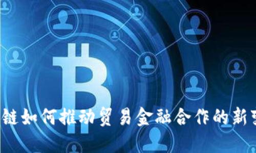 区块链如何推动贸易金融合作的新变革？