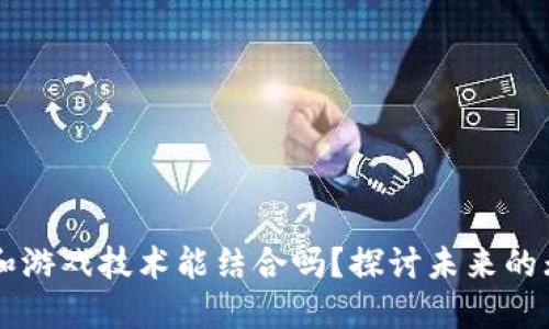 区块链和游戏技术能结合吗？探讨未来的无限可能