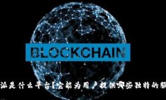 b特派是什么平台？它能为用户提供哪些独特的服