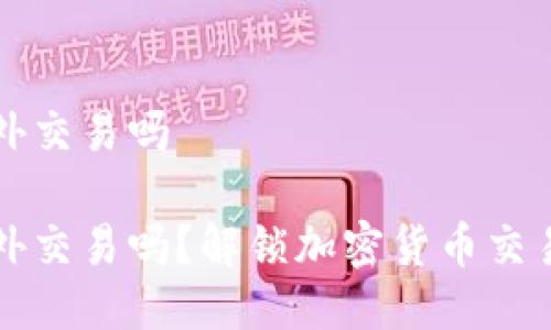 比特派能场外交易吗

比特派能场外交易吗？解锁加密货币交易的隐秘角落