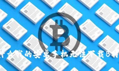 为什么我的安卓手机无法下载B特派？