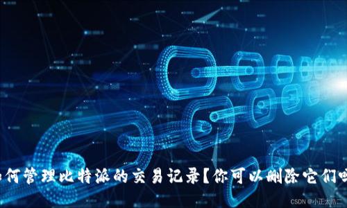 如何管理比特派的交易记录？你可以删除它们吗？
