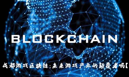 成都游戏区块链：未来游戏产业的颠覆者吗？