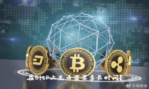 在BitP上充币需要多长时间？